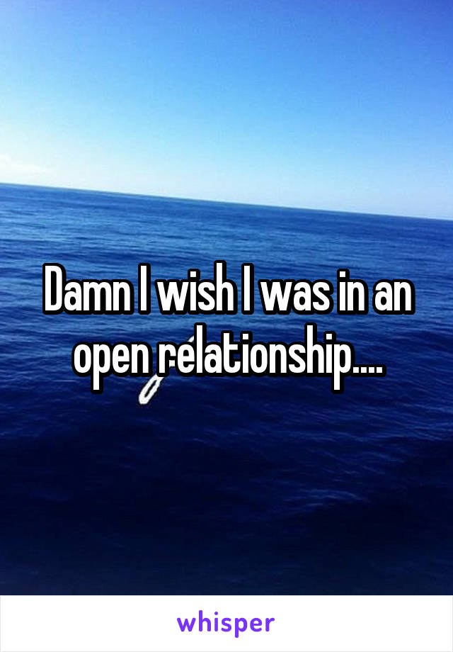 Damn I wish I was in an open relationship....