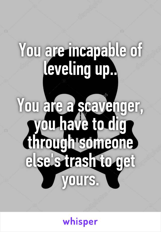 You are incapable of leveling up..

You are a scavenger, you have to dig through someone else's trash to get yours.