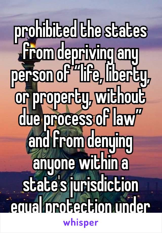 
prohibited the states from depriving any person of “life, liberty, or property, without due process of law” and from denying anyone within a state's jurisdiction equal protection under law