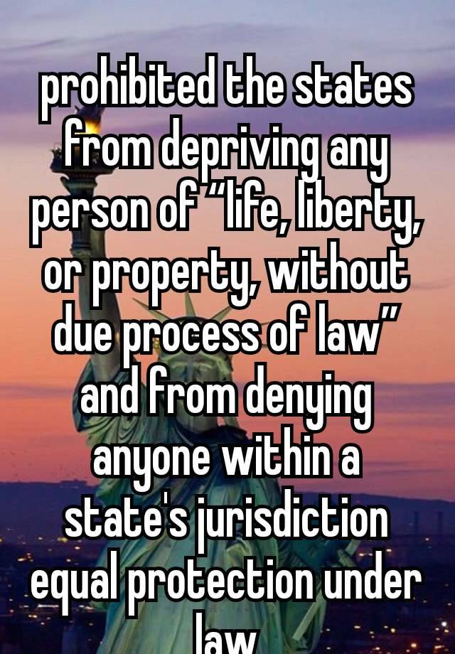 
prohibited the states from depriving any person of “life, liberty, or property, without due process of law” and from denying anyone within a state's jurisdiction equal protection under law