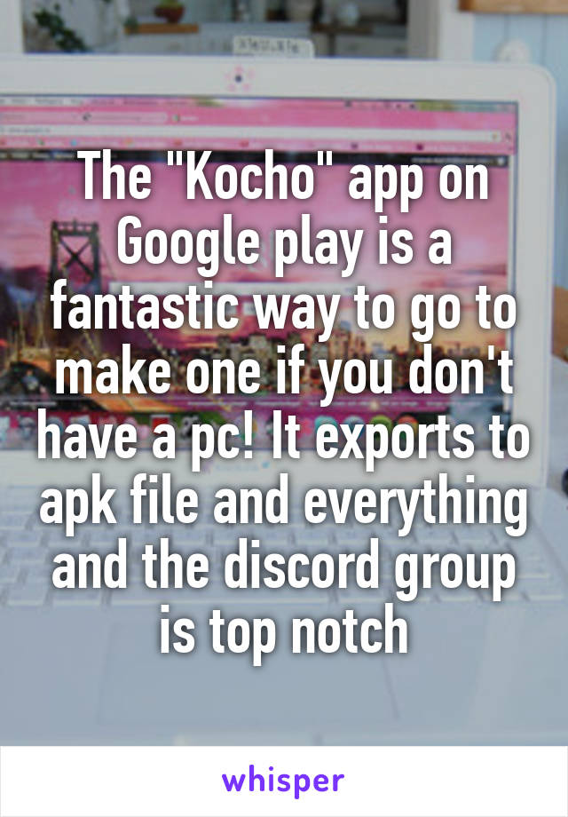 The "Kocho" app on Google play is a fantastic way to go to make one if you don't have a pc! It exports to apk file and everything and the discord group is top notch