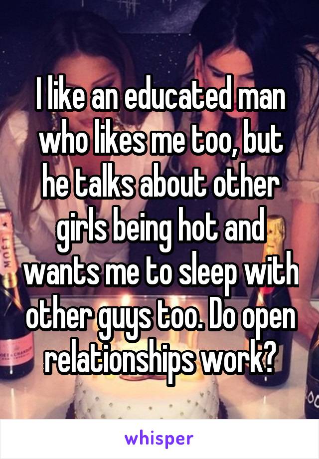 I like an educated man who likes me too, but he talks about other girls being hot and wants me to sleep with other guys too. Do open relationships work?