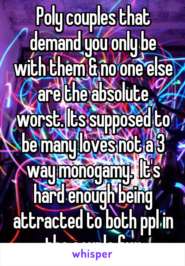 Poly couples that demand you only be with them & no one else are the absolute worst. Its supposed to be many loves not a 3 way monogamy.  It's hard enough being attracted to both ppl in the couple fux