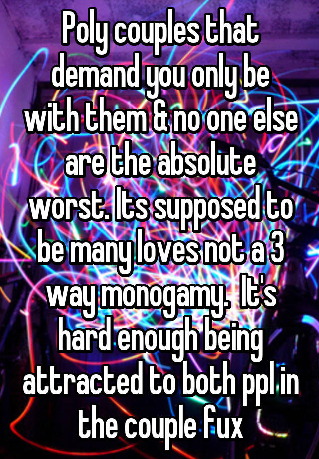 Poly couples that demand you only be with them & no one else are the absolute worst. Its supposed to be many loves not a 3 way monogamy.  It's hard enough being attracted to both ppl in the couple fux