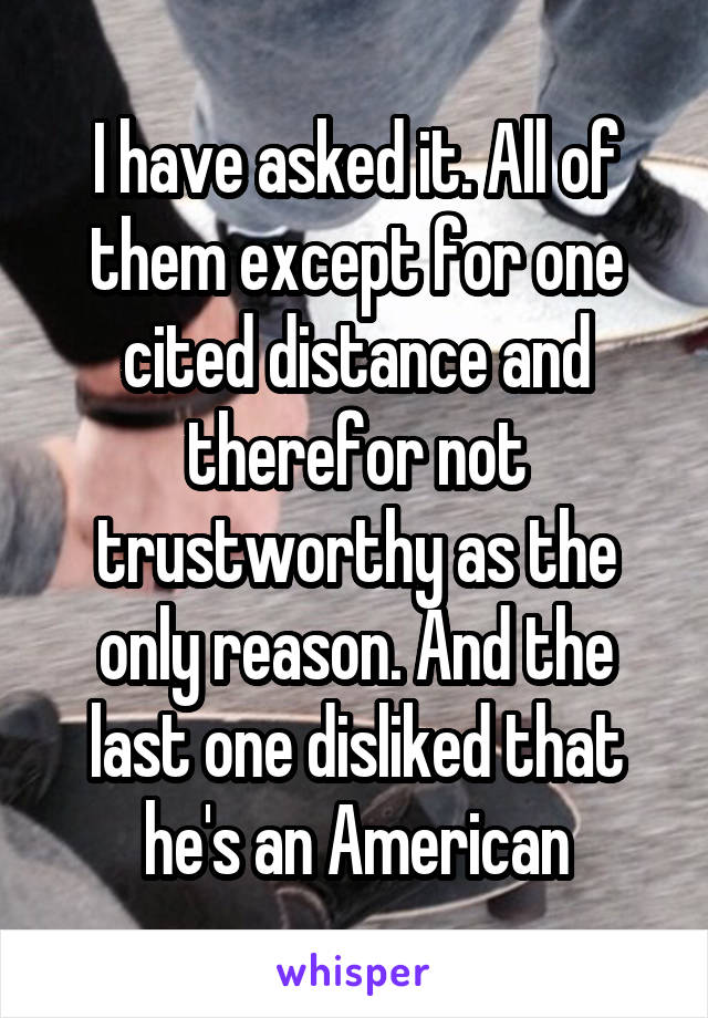 I have asked it. All of them except for one cited distance and therefor not trustworthy as the only reason. And the last one disliked that he's an American