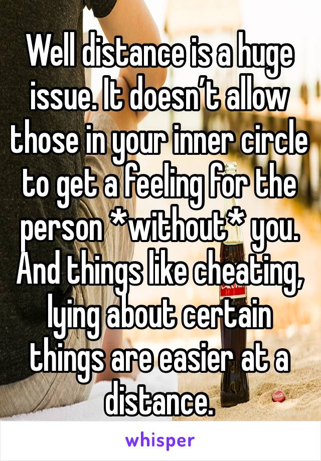 Well distance is a huge issue. It doesn’t allow those in your inner circle to get a feeling for the person *without* you. And things like cheating, lying about certain things are easier at a distance.