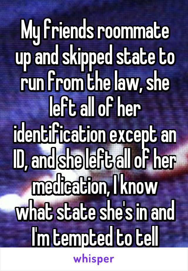 My friends roommate up and skipped state to run from the law, she left all of her identification except an ID, and she left all of her medication, I know what state she's in and I'm tempted to tell