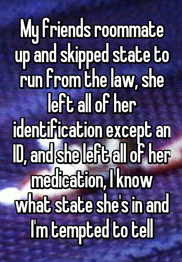 My friends roommate up and skipped state to run from the law, she left all of her identification except an ID, and she left all of her medication, I know what state she's in and I'm tempted to tell