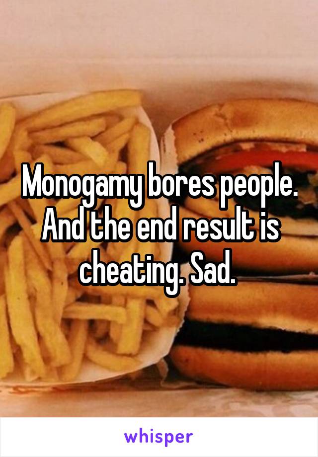 Monogamy bores people. And the end result is cheating. Sad. 