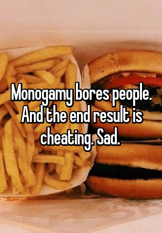 Monogamy bores people. And the end result is cheating. Sad. 