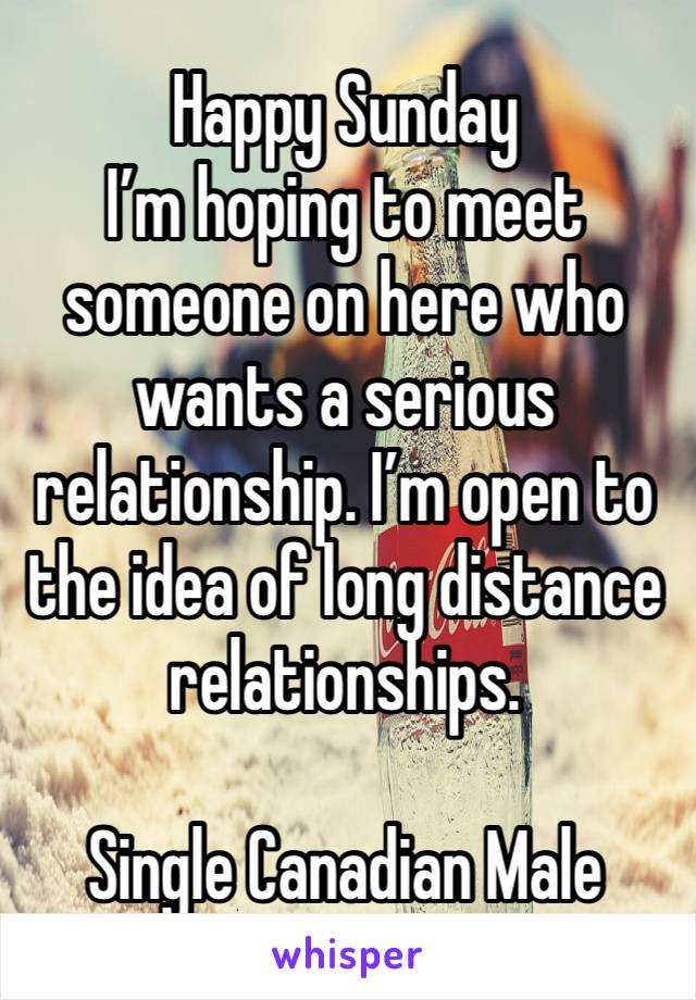 Happy Sunday
I’m hoping to meet someone on here who wants a serious relationship. I’m open to the idea of long distance relationships. 

Single Canadian Male 