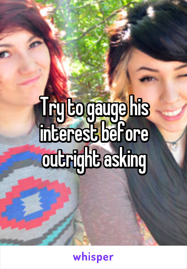 Try to gauge his interest before outright asking