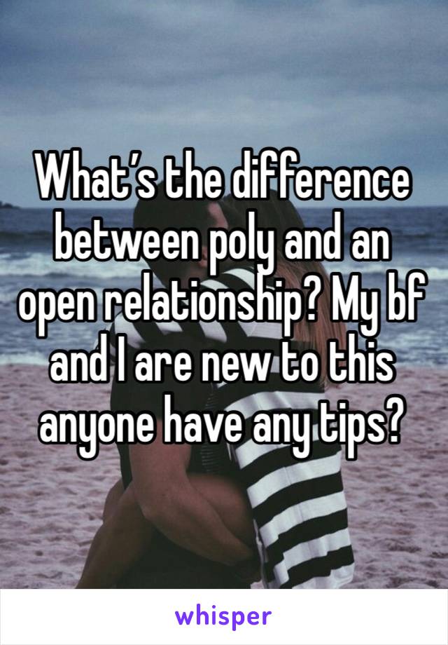 What’s the difference between poly and an open relationship? My bf and I are new to this anyone have any tips? 