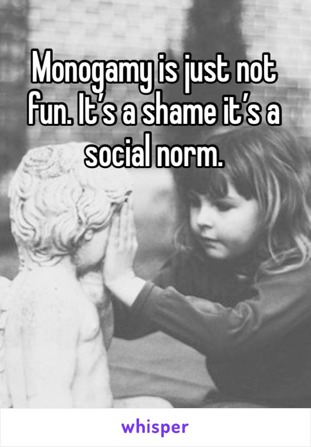 Monogamy is just not fun. It’s a shame it’s a social norm. 