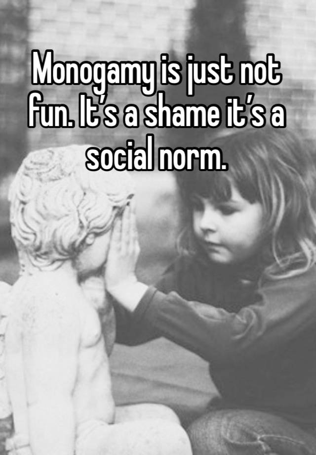 Monogamy is just not fun. It’s a shame it’s a social norm. 