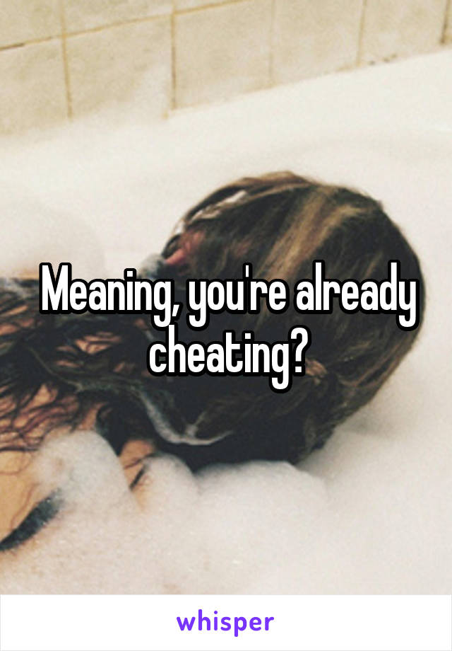 Meaning, you're already cheating?