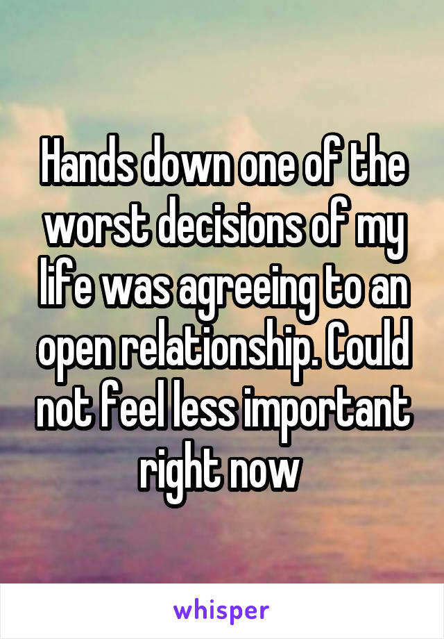 Hands down one of the worst decisions of my life was agreeing to an open relationship. Could not feel less important right now 