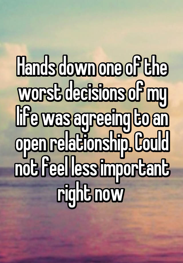 Hands down one of the worst decisions of my life was agreeing to an open relationship. Could not feel less important right now 