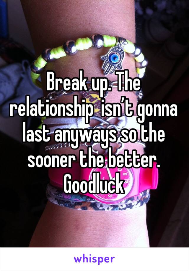 Break up. The relationship  isn’t gonna last anyways so the sooner the better. Goodluck 