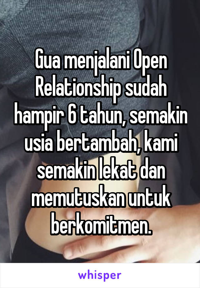 Gua menjalani Open Relationship sudah hampir 6 tahun, semakin usia bertambah, kami semakin lekat dan memutuskan untuk berkomitmen.