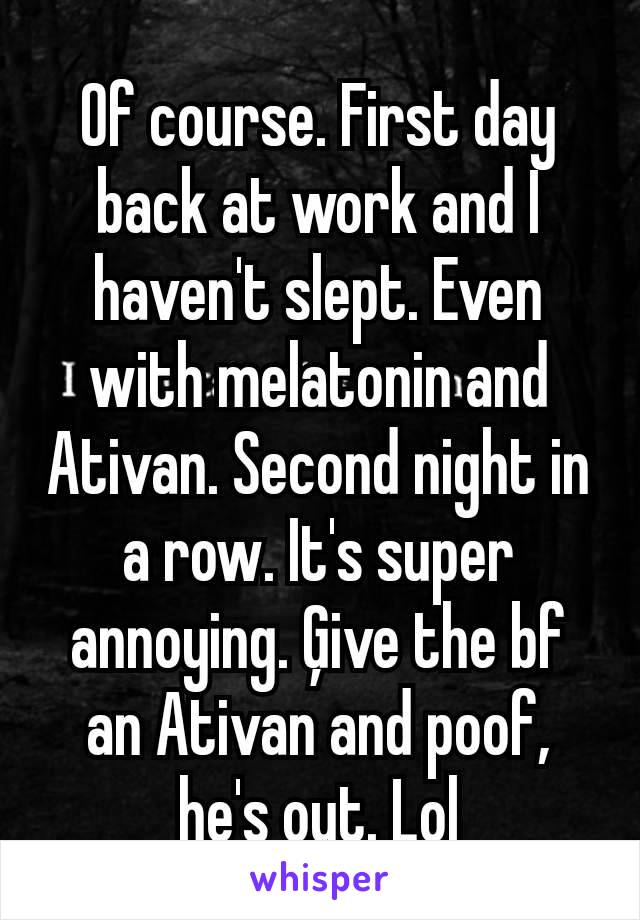 Of course. First day back at work and I haven't slept. Even with melatonin and Ativan. Second night in a row. It's super annoying. Ģive the bf an Ativan and poof, he's out. Lol