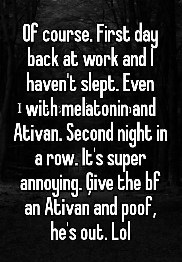 Of course. First day back at work and I haven't slept. Even with melatonin and Ativan. Second night in a row. It's super annoying. Ģive the bf an Ativan and poof, he's out. Lol