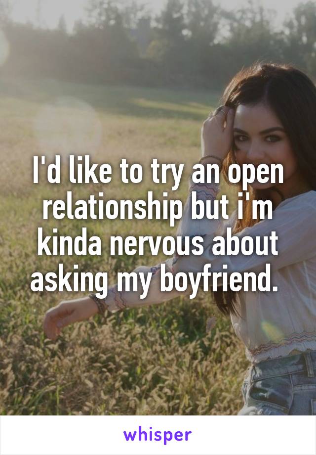 I'd like to try an open relationship but i'm kinda nervous about asking my boyfriend. 