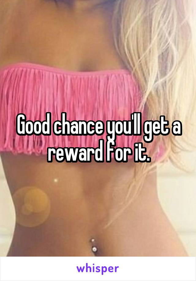 Good chance you'll get a reward for it.