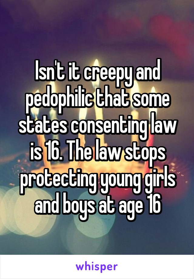 Isn't it creepy and pedophilic that some states consenting law is 16. The law stops protecting young girls and boys at age 16