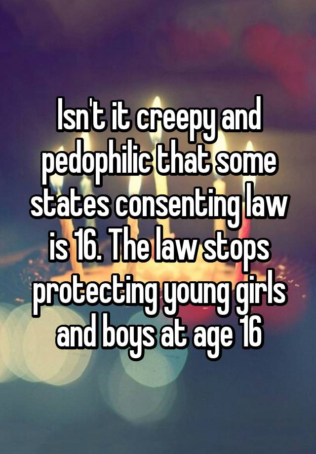 Isn't it creepy and pedophilic that some states consenting law is 16. The law stops protecting young girls and boys at age 16