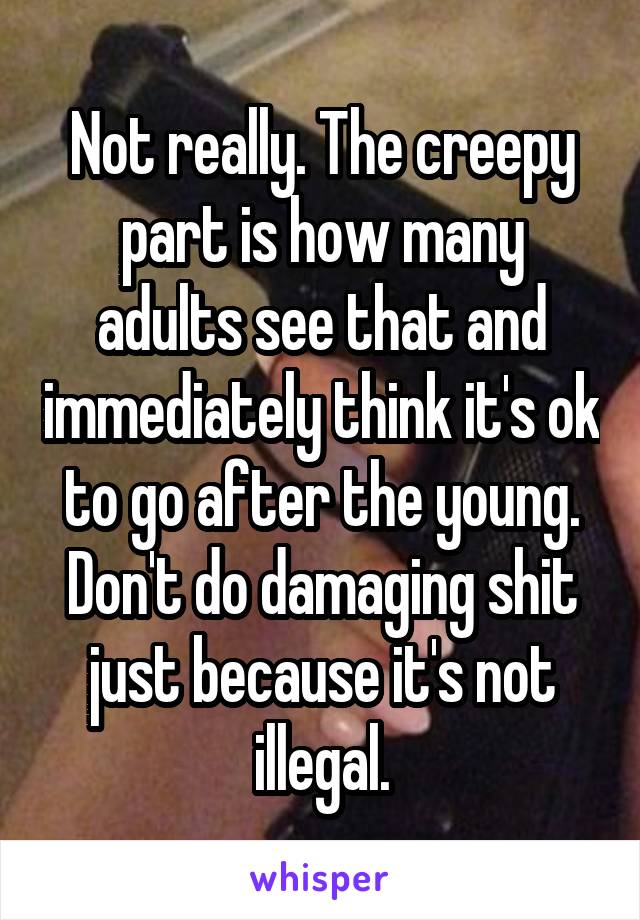 Not really. The creepy part is how many adults see that and immediately think it's ok to go after the young. Don't do damaging shit just because it's not illegal.