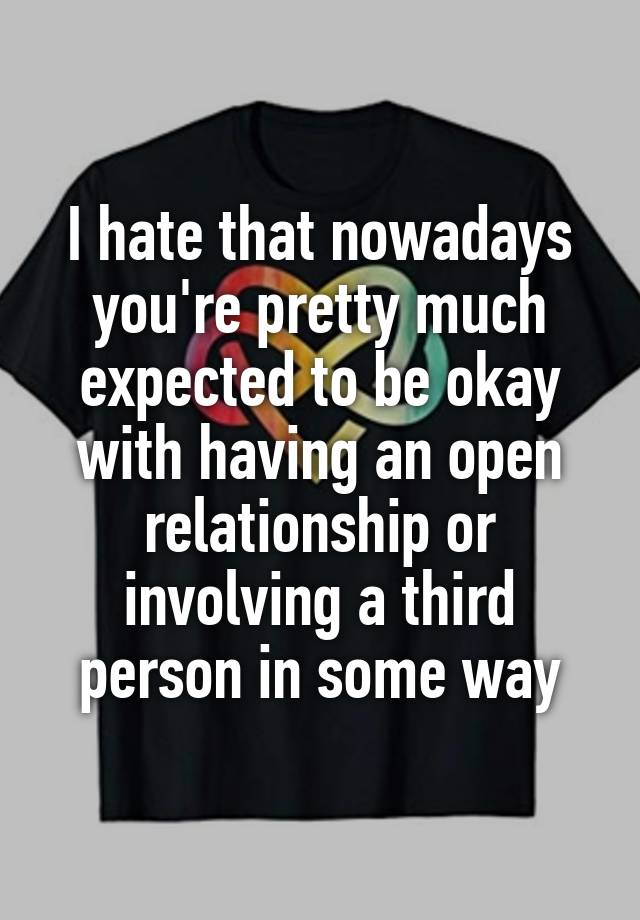 I hate that nowadays you're pretty much expected to be okay with having an open relationship or involving a third person in some way