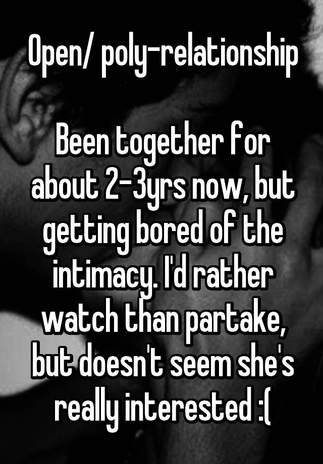 Open/ poly-relationship

Been together for about 2-3yrs now, but getting bored of the intimacy. I'd rather watch than partake, but doesn't seem she's really interested :(