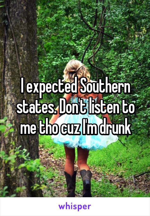 I expected Southern states. Don't listen to me tho cuz I'm drunk