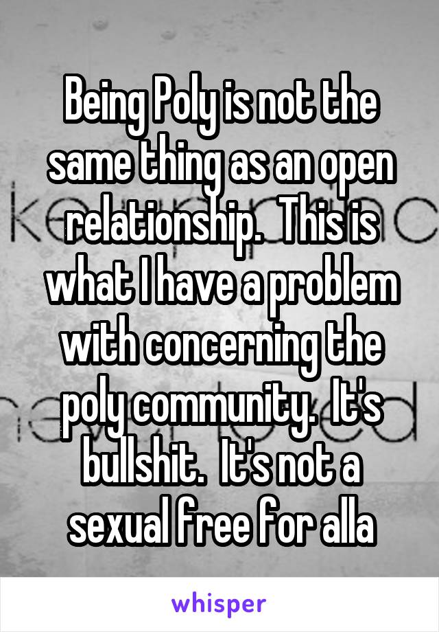 Being Poly is not the same thing as an open relationship.  This is what I have a problem with concerning the poly community.  It's bullshit.  It's not a sexual free for alla