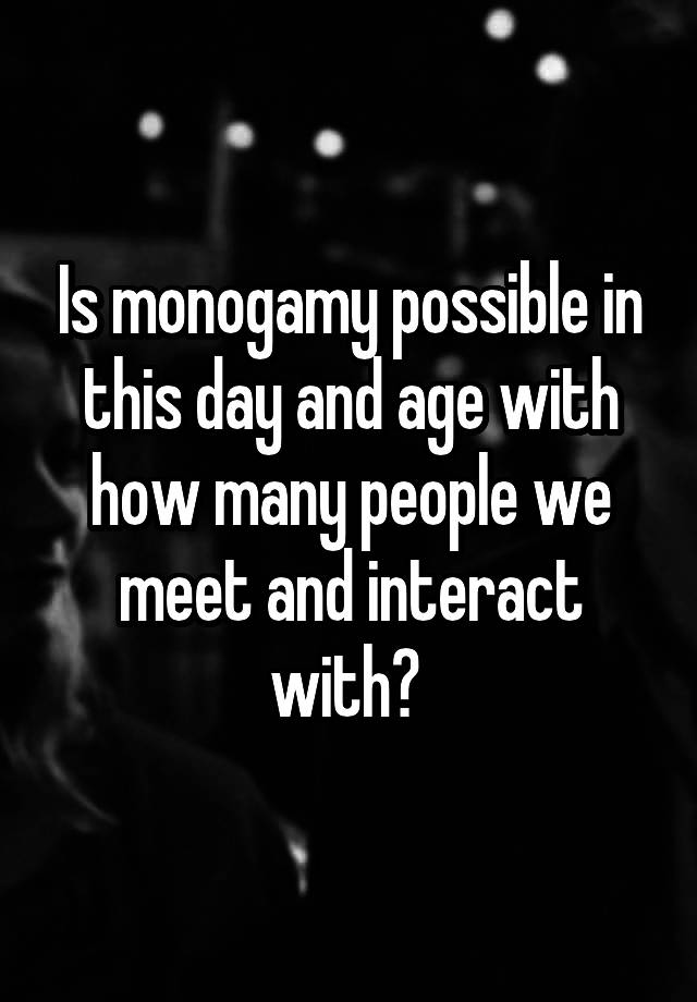 Is monogamy possible in this day and age with how many people we meet and interact with? 