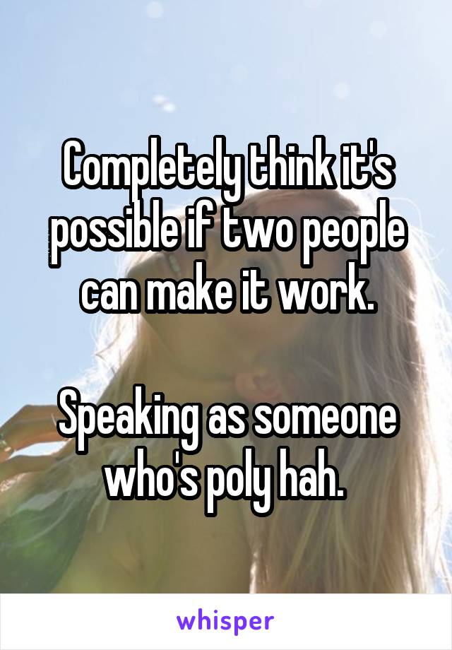 Completely think it's possible if two people can make it work.

Speaking as someone who's poly hah. 