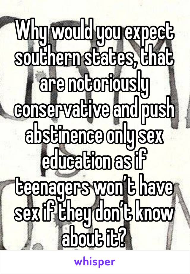 Why would you expect southern states, that are notoriously conservative and push abstinence only sex education as if teenagers won’t have sex if they don’t know about it?