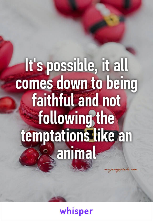 It's possible, it all comes down to being faithful and not following the temptations like an animal