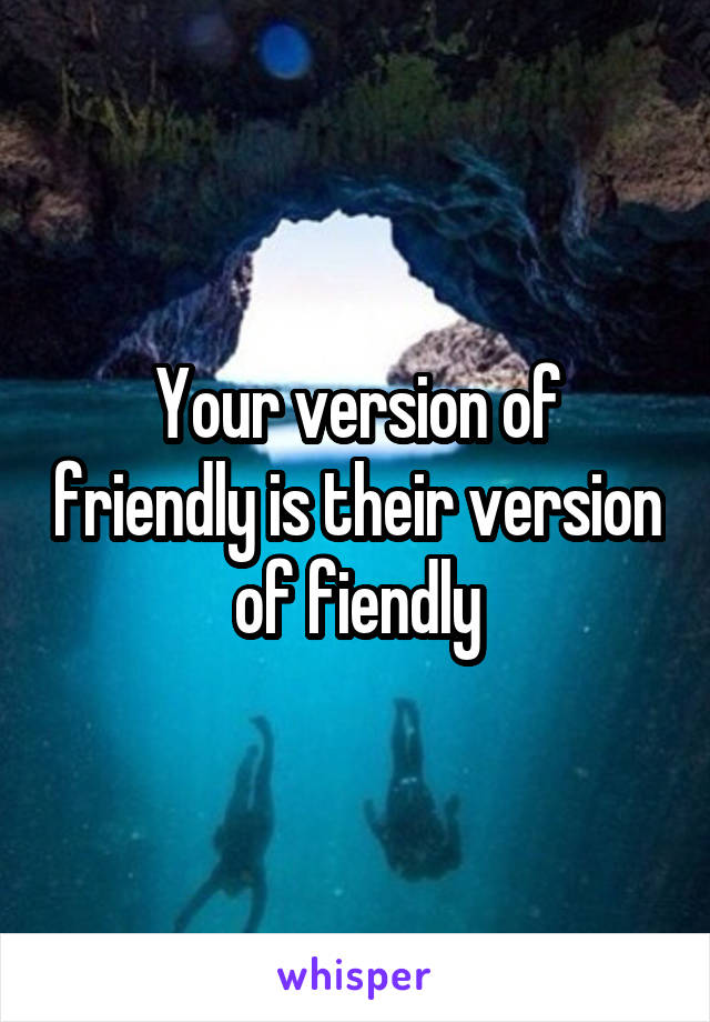 Your version of friendly is their version of fiendly