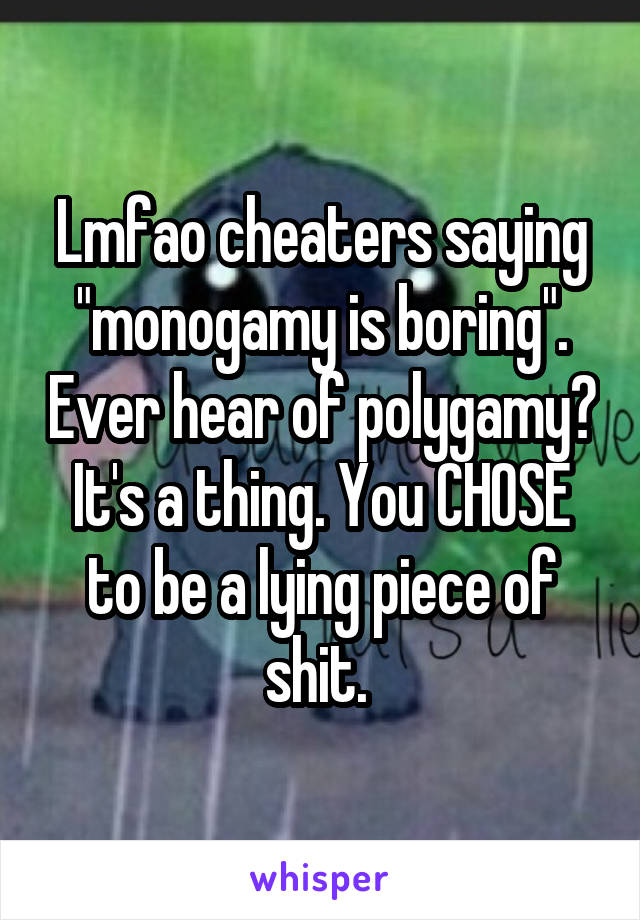 Lmfao cheaters saying "monogamy is boring". Ever hear of polygamy? It's a thing. You CHOSE to be a lying piece of shit. 