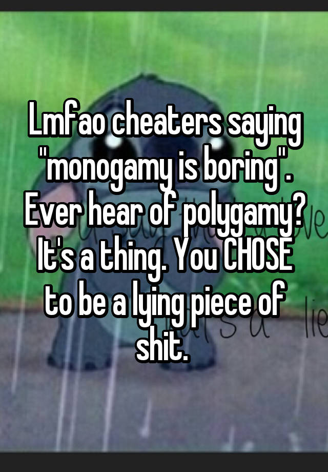 Lmfao cheaters saying "monogamy is boring". Ever hear of polygamy? It's a thing. You CHOSE to be a lying piece of shit. 