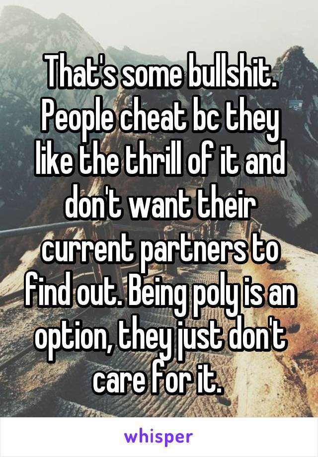 That's some bullshit. People cheat bc they like the thrill of it and don't want their current partners to find out. Being poly is an option, they just don't care for it. 