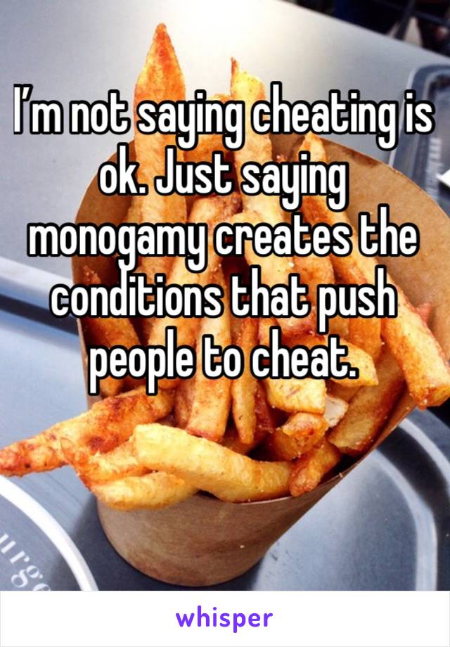 I’m not saying cheating is ok. Just saying monogamy creates the conditions that push people to cheat. 