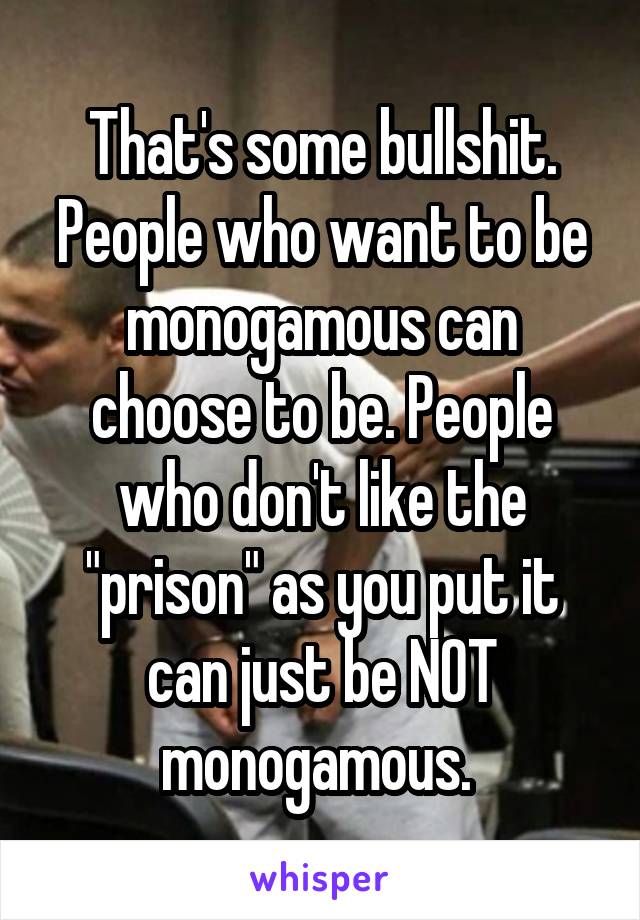 That's some bullshit. People who want to be monogamous can choose to be. People who don't like the "prison" as you put it can just be NOT monogamous. 