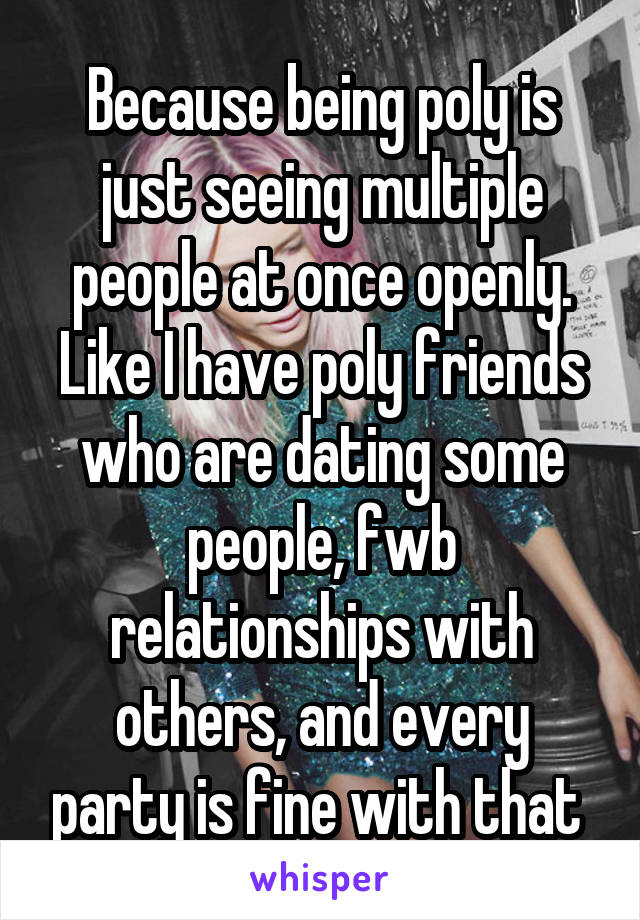 Because being poly is just seeing multiple people at once openly. Like I have poly friends who are dating some people, fwb relationships with others, and every party is fine with that 