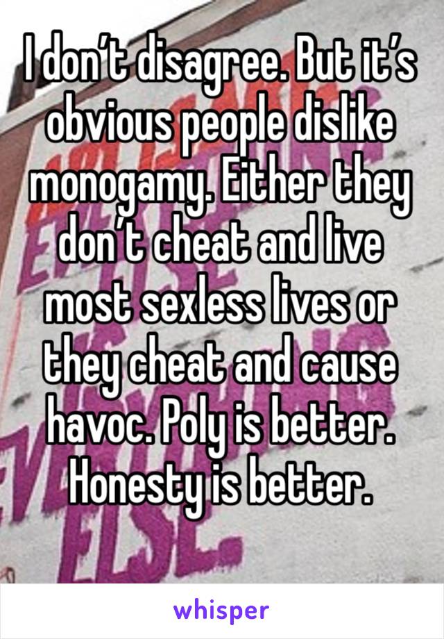 I don’t disagree. But it’s obvious people dislike monogamy. Either they don’t cheat and live most sexless lives or they cheat and cause havoc. Poly is better. Honesty is better. 