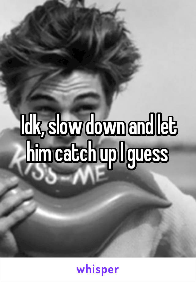 Idk, slow down and let him catch up I guess 