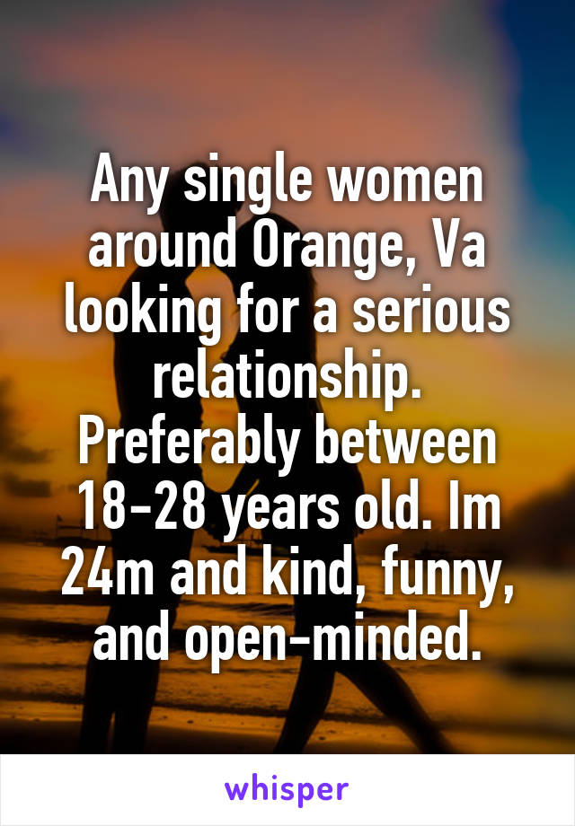 Any single women around Orange, Va looking for a serious relationship. Preferably between 18-28 years old. Im 24m and kind, funny, and open-minded.