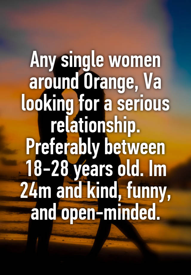 Any single women around Orange, Va looking for a serious relationship. Preferably between 18-28 years old. Im 24m and kind, funny, and open-minded.